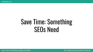 Ryan Jones | SEOTesting | @RyanJonesSEO SEO Testing & Experimentation Workshop
seotesting.com
Save Time: Something
SEOs Need
 