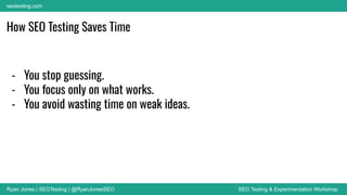 Ryan Jones | SEOTesting | @RyanJonesSEO SEO Testing & Experimentation Workshop
seotesting.com
How SEO Testing Saves Time
- You stop guessing.
- You focus only on what works.
- You avoid wasting time on weak ideas.
 