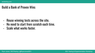 Ryan Jones | SEOTesting | @RyanJonesSEO SEO Testing & Experimentation Workshop
seotesting.com
Build a Bank of Proven Wins
- Reuse winning tests across the site.
- No need to start from scratch each time.
- Scale what works faster.
 