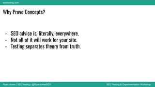 Ryan Jones | SEOTesting | @RyanJonesSEO SEO Testing & Experimentation Workshop
seotesting.com
Why Prove Concepts?
- SEO advice is, literally, everywhere.
- Not all of it will work for your site.
- Testing separates theory from truth.
 