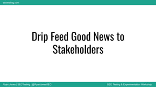 Ryan Jones | SEOTesting | @RyanJonesSEO SEO Testing & Experimentation Workshop
seotesting.com
Drip Feed Good News to
Stakeholders
 