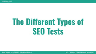 Ryan Jones | SEOTesting | @RyanJonesSEO SEO Testing & Experimentation Workshop
seotesting.com
The Different Types of
SEO Tests
 