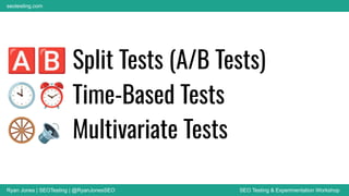 Ryan Jones | SEOTesting | @RyanJonesSEO SEO Testing & Experimentation Workshop
seotesting.com
🅰🅱 Split Tests (A/B Tests)
🕙⏰ Time-Based Tests
🛞🔉 Multivariate Tests
 