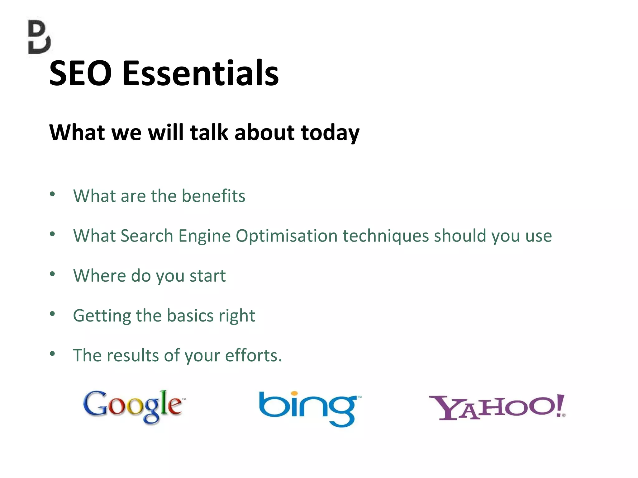 SEO Essentials  What are the benefits  What Search Engine Optimisation techniques should you use Where do you start Getting the basics right The results of your efforts. What we will talk about today 