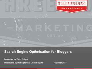 Search Engine Optimisation for Bloggers
Presented by Todd Wright
Threesides Marketing for Eat Drink Blog 15 October 2015
 