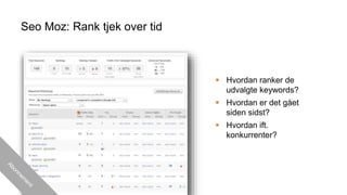 Seo Moz: Rank tjek over tid
 Hvordan ranker de
udvalgte keywords?
 Hvordan er det gået
siden sidst?
 Hvordan ift.
konkurrenter?
 