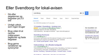 Eller Svendborg for lokal-avisen
• Gå efter
søgetermer og
begreber på 2-3
ord
• Undgå udtryk,
som ingen bruger
• Brug viden til at
ramme
målgruppen:
fagtermer og faste
begreber
• Brug gerne
variationer og
synonymer
 