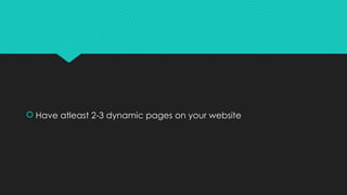  Have atleast 2-3 dynamic pages on your website
 