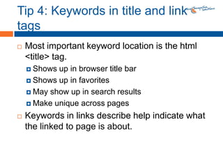 Tip 4: Keywords in title and link tagsMost important keyword location is the html <title> tag.Shows up in browser title barShows up in favoritesMay show up in search resultsMake unique across pagesKeywords in links describe help indicate what the linked to page is about.