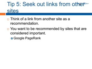 Tip 5: Seek out links from other sitesThink of a link from another site as a recommendation.You want to be recommended by sites that are considered important.Google PageRank