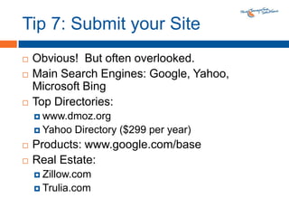 Tip 7: Submit your SiteObvious!  But often overlooked.Main Search Engines: Google, Yahoo, Microsoft BingTop Directories: www.dmoz.orgYahoo Directory ($299 per year)Products: www.google.com/baseReal Estate:Zillow.comTrulia.com