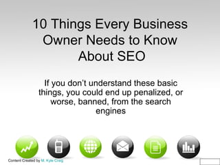 10 Things Every Business Owner Needs to Know  About SEO If you don’t understand these basic things, you could end up penalized, or worse, banned, from the search engines 