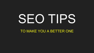 SEO TIPS
TO MAKE YOU A BETTER ONE
 