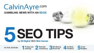 5SEO Tips
Timing your
rankings
Thematic
Consistency
Monitoring
Black Hat
Avoiding
Penalties
Crawl
Budgets1 2 3 4 5
by 90 Digital CEO Nick Garner
In this Edition:
GAMBLING NEWS WITH AN EDGE
 