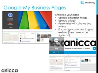 @AnnStanley
Google My Business Pages
Enhance your page
• Upload a header image
• Upload a logo
• Personalise with photos and
videos
• Encourage customers to give
reviews (they have to be
signed in)
 