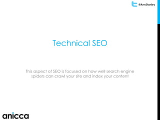 @AnnStanley
Technical SEO
This aspect of SEO is focused on how well search engine
spiders can crawl your site and index your content
 