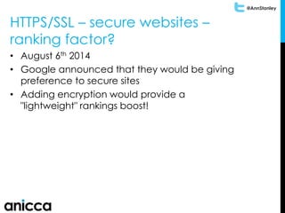 @AnnStanley
HTTPS/SSL – secure websites –
ranking factor?
• August 6th 2014
• Google announced that they would be giving
preference to secure sites
• Adding encryption would provide a
"lightweight" rankings boost!
 