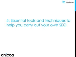 @AnnStanley
5: Essential tools and techniques to
help you carry out your own SEO
 