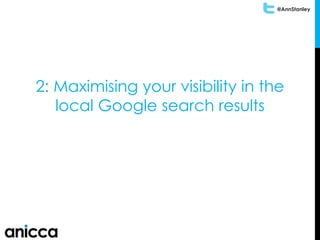 @AnnStanley
2: Maximising your visibility in the
local Google search results
 