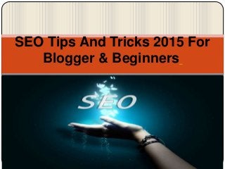 SEO Tips And Tricks 2015 For
Blogger & Beginners
 