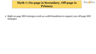 Myth 7: On-page is Secondary, Off-page is
Primary
 Right on-page SEO strategies work as a solid foundation to support your off-page SEO
strategies
 