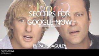 SEO TIPS FOR
GOOGLE NOW
#SEMRUSHLIVE
@ISD_PAUL
BY PAUL BAGULEY
 