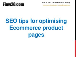 SEO tips for optimising
Ecommerce product
pages
Flow20.com, Online Marketing Agency
http://www.flow20.com | create@flow20.com
 