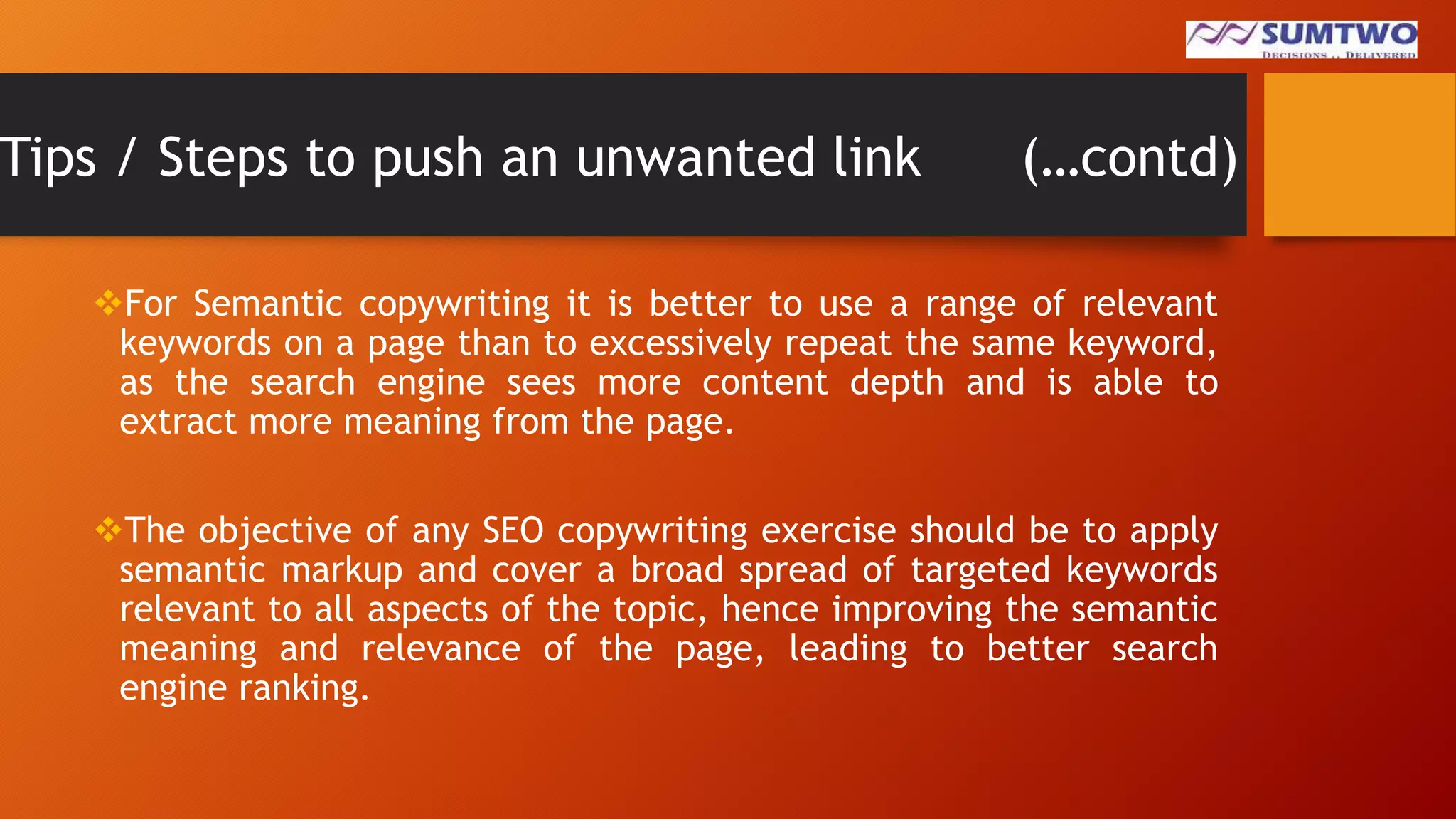 Tips / Steps to push an unwanted link

(…contd)

For Semantic copywriting it is better to use a range of relevant
keywords on a page than to excessively repeat the same keyword,
as the search engine sees more content depth and is able to
extract more meaning from the page.
The objective of any SEO copywriting exercise should be to apply
semantic markup and cover a broad spread of targeted keywords
relevant to all aspects of the topic, hence improving the semantic
meaning and relevance of the page, leading to better search
engine ranking.

 