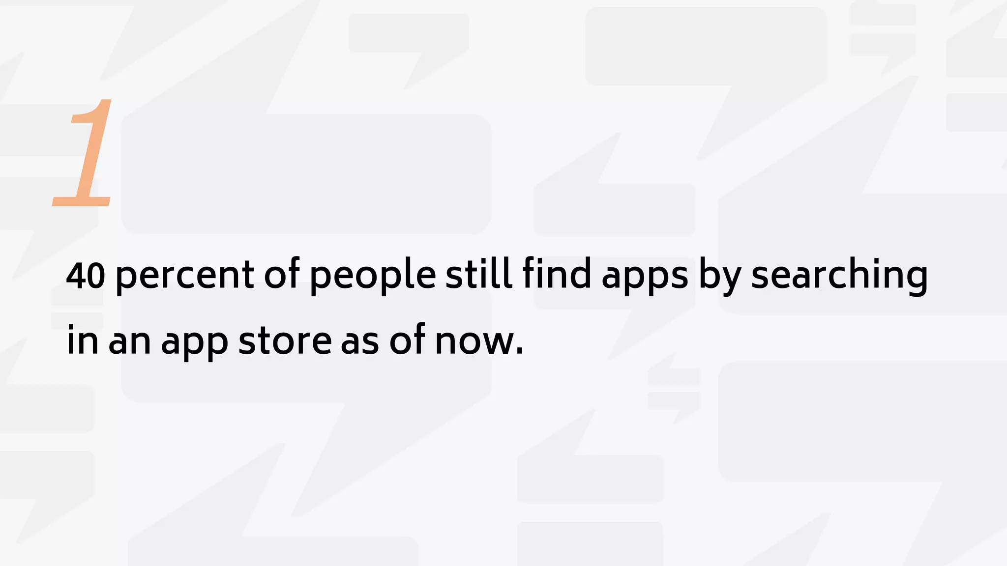 1
40 percent of people still find apps by searching
in an app store as of now.
 