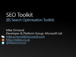 SEO Toolkit(IIS Search Optimisation Toolkit) Mike Ormond Developer & Platform Group, Microsoft Ltd mike.ormond@microsoft.com http://mikeo.co.uk @MikeOrmond 