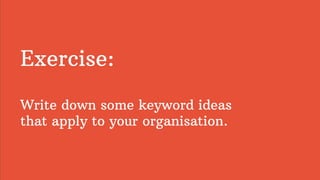 Exercise:
Write down some keyword ideas
that apply to your organisation.
 