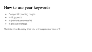 How to use your keywords
● On specific landing pages
● In blog posts
● In paid advertisements
● In press coverage
Think keywords every time you write a piece of content!
 