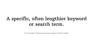 A specific, often lengthier keyword
or search term.
For example: “Testicular cancer support charity Leeds”
 
