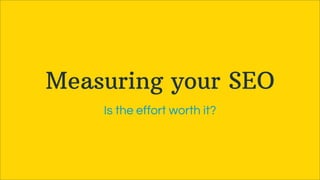 Measuring your SEO
Is the effort worth it?
 