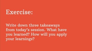 Exercise:
Write down three takeaways
from today’s session. What have
you learned? How will you apply
your learnings?
 