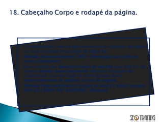 É indispensável o uso das palavras-chaves no cabeçalho da página no corpo da página e no rodapé da página  Ex: Website Desenvolvimento | SEO - Otimização para sites de busca (Cabeçalho)  Novo conceito em  desenvolvimento de website  para Web 2.0. Na área de  website desenvolvimento  utilizamos linguagem de programação com tecnologia de última geração para o  desenvolvimento de website .  (Corpo da página) Website Desenvolvimento | Criação de sites | E sites | Layouts Web 2.0 | GRIFF ART & DESIGN  –  (Rodapé) 