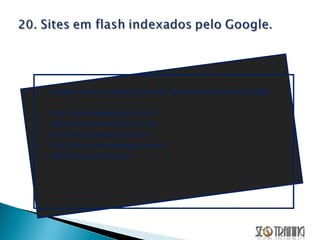 Abaixo veremos alguns sites em flash indexados pelo Google; http://www.nmviagens.com.br/ http://www.construsec.com.br/ http://www.suelyaily.com.br/ http://www.interiordesign.com.br/ http://divulgar-site.com/ 