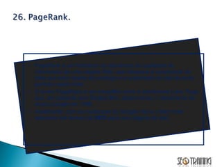 PageRank é um Indicador de relevância da qualidade de informação de uma página Web, que relaciona a quantidade de links que esta recebe ao prestígio e a autoridade do site de onde partiram esses links.  O termo PageRank é um trocadilho entre o sobrenome Larry Page, que, em parceria com Sergey Brin, desenvolveu o mecanismo de busca Google em 1998. Atualmente, com as mudanças do Google não é o fator mais relevante em termos de  SEO  para uma página da web. 