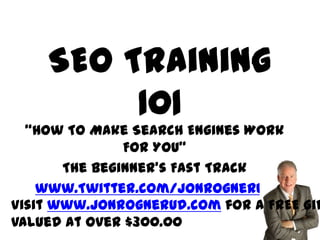SEO Training
         101
  “How To Make Search Engines Work
               For YOU”
       The Beginner’s Fast Track
    www.Twitter.com/jonrognerud
Visit www.jonrognerud.com for a FREE Gif
Valued at Over $300.00
 