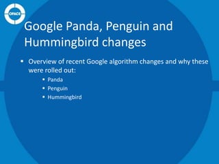 Google Panda, Penguin and
Hummingbird changes
 Overview of recent Google algorithm changes and why these
were rolled out:
 Panda
 Penguin
 Hummingbird

 