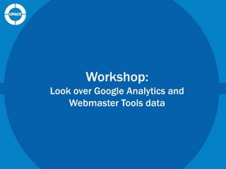 Workshop:
Look over Google Analytics and
Webmaster Tools data

 