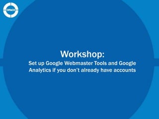 Workshop:
Set up Google Webmaster Tools and Google
Analytics if you don’t already have accounts

 