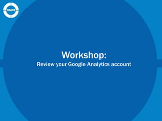 Workshop:
Review your Google Analytics account

 