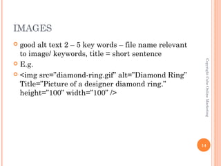 IMAGES
 good alt text 2 – 5 key words – file name relevant
  to image/ keywords, title = short sentence




                                                        Copyright Cube Online Marketing
 E.g.

 <img src=/slideshow/short-seo-training-course/17750911/”diamond-ring.gif” alt=”Diamond Ring”
  Title=”Picture of a designer diamond ring.”
  height=”100” width=”100” />




                                                       14
 