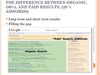 THE DIFFERENCE BETWEEN ORGANIC,
(80%), AND PAID RESULTS, (20 %
ADWORDS)
 Long term and short term results
 Filling the gap




                                         Copyright Cube Online Marketing
                                     2
 