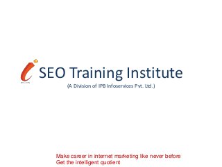 SEO Training Institute
      (A Division of IPB Infoservices Pvt. Ltd.)




  Make career in internet marketing like never before
  Get the intelligent quotient
 