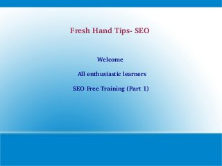 Fresh Hand Tips­ SEO 

Welcome 
 All enthusiastic learners
SEO Free Training (Part 1)

 