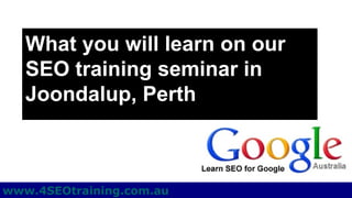 What you will learn on our
   SEO training seminar in
   Joondalup, Perth



www.4SEOtraining.com.au
 