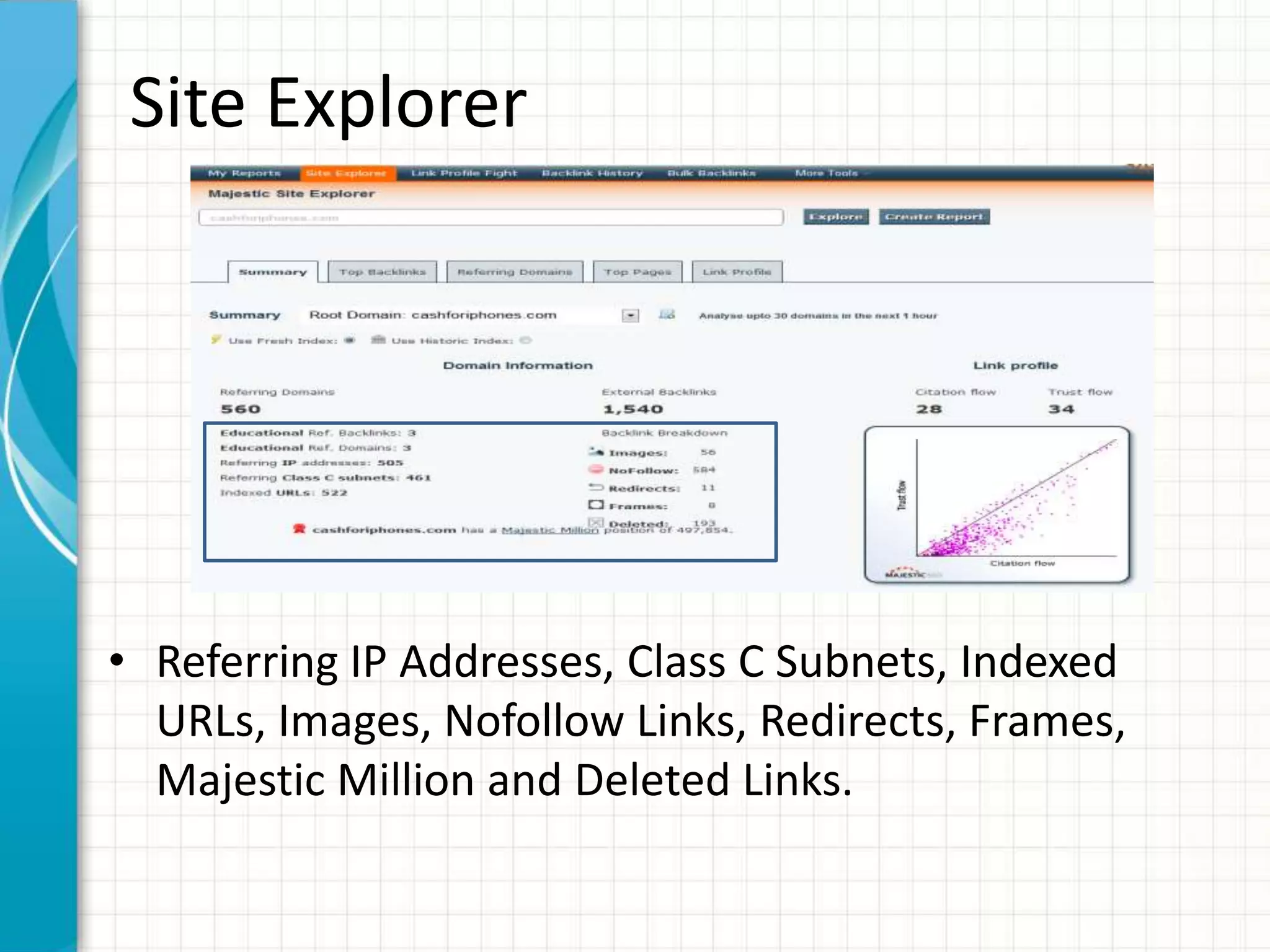 Site Explorer




• Referring IP Addresses, Class C Subnets, Indexed
  URLs, Images, Nofollow Links, Redirects, Frames,
  Majestic Million and Deleted Links.
 