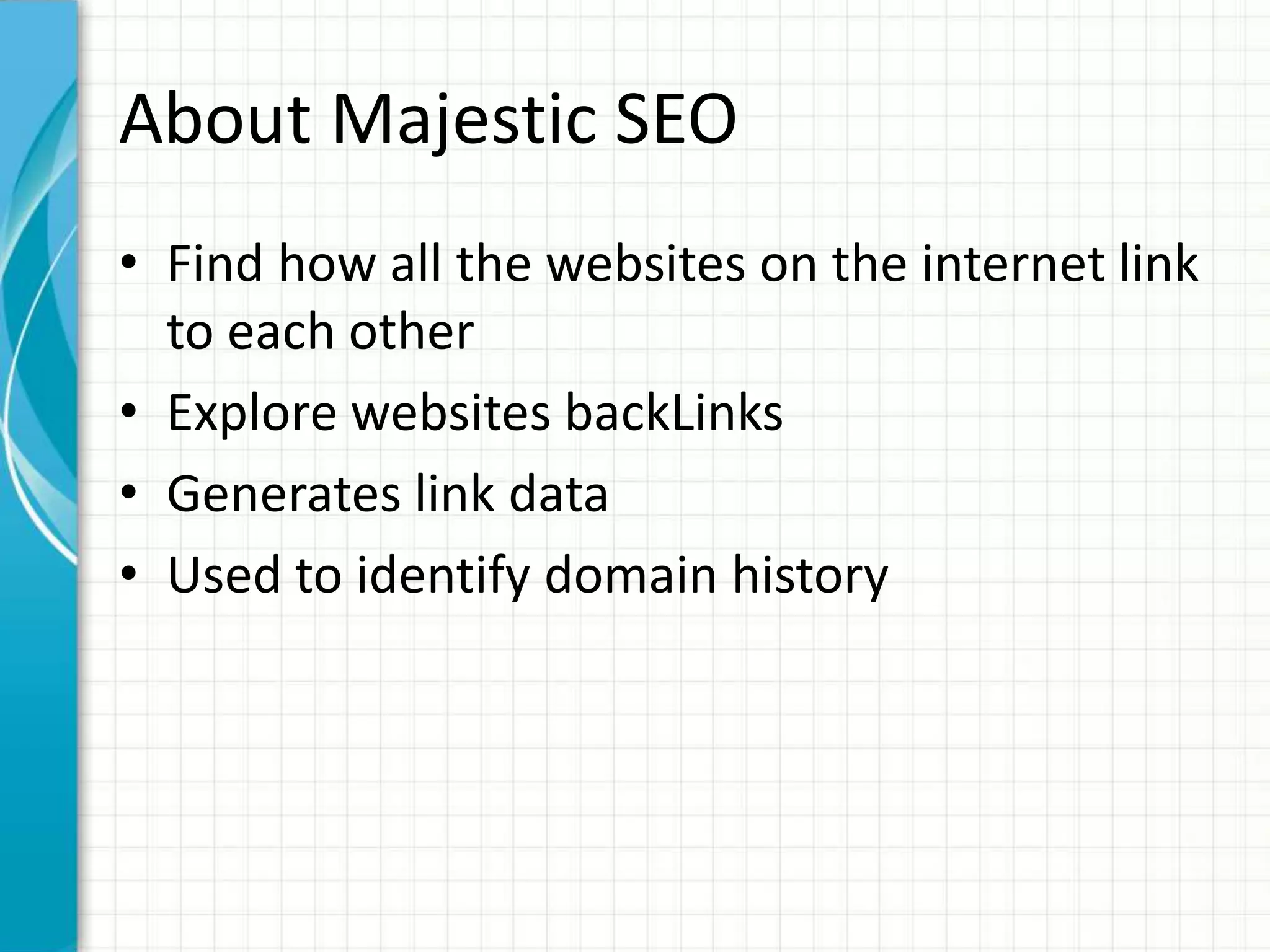 About Majestic SEO
• Find how all the websites on the internet link
  to each other
• Explore websites backLinks
• Generates link data
• Used to identify domain history
 